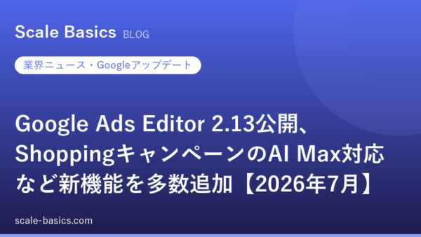 Google Ads Editor 2.13公開、ShoppingキャンペーンのAI Max対応など新機能を多数追加【2026年7月】