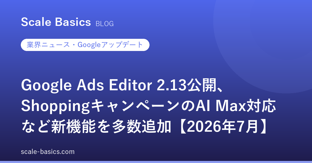 Google Ads Editor 2.13公開、ShoppingキャンペーンのAI Max対応など新機能を多数追加【2026年7月】
