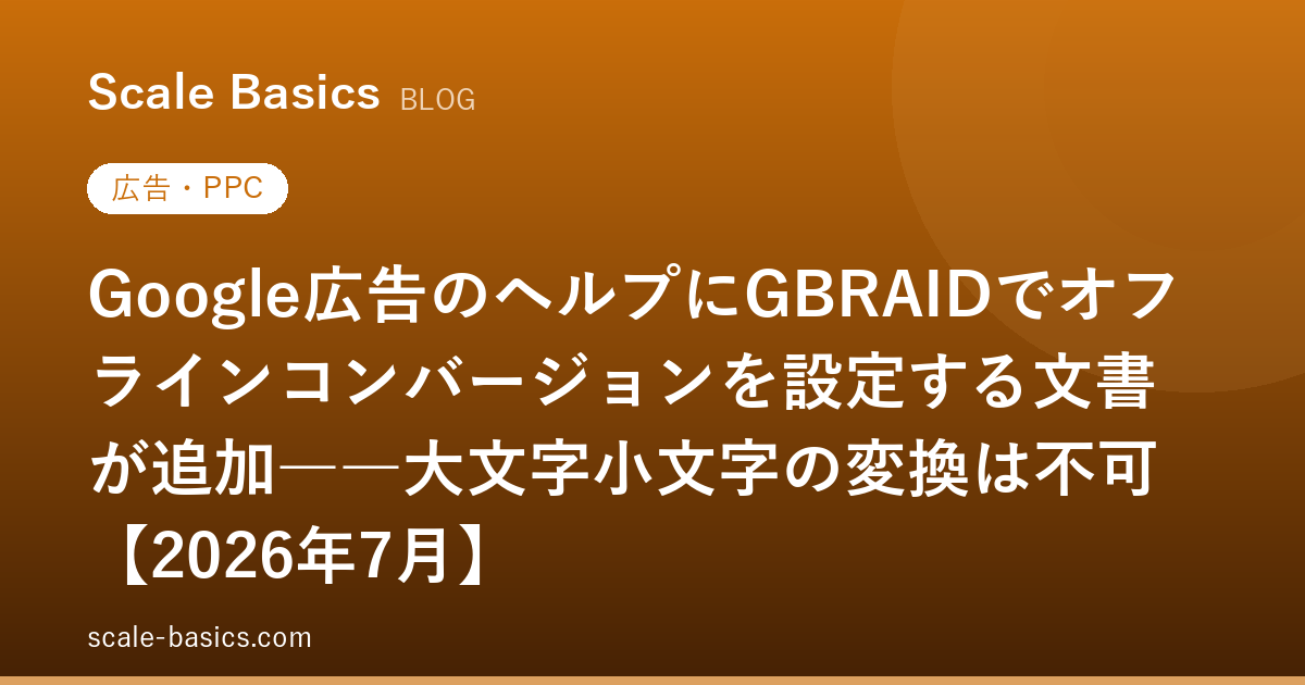 Google広告のヘルプにGBRAIDでオフラインコンバージョンを設定する文書が追加――大文字小文字の変換は不可【2026年7月】