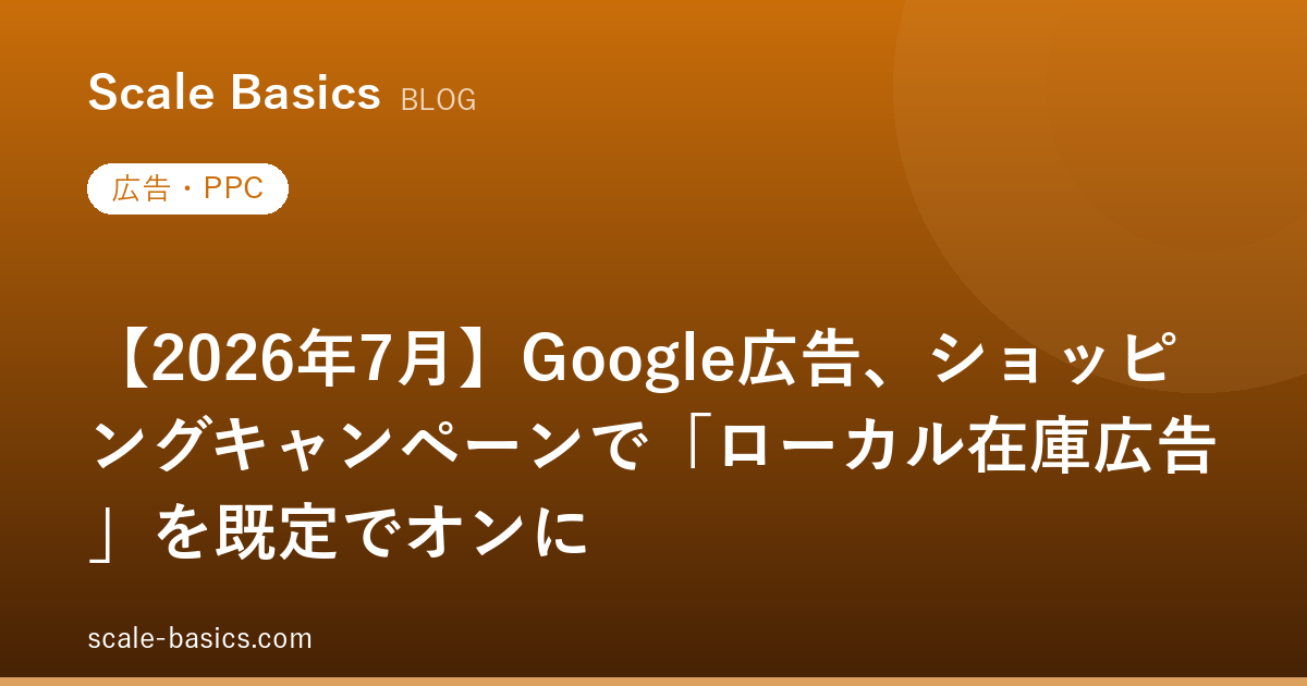 【2026年7月】Google広告、ショッピングキャンペーンで「ローカル在庫広告」を既定でオンに