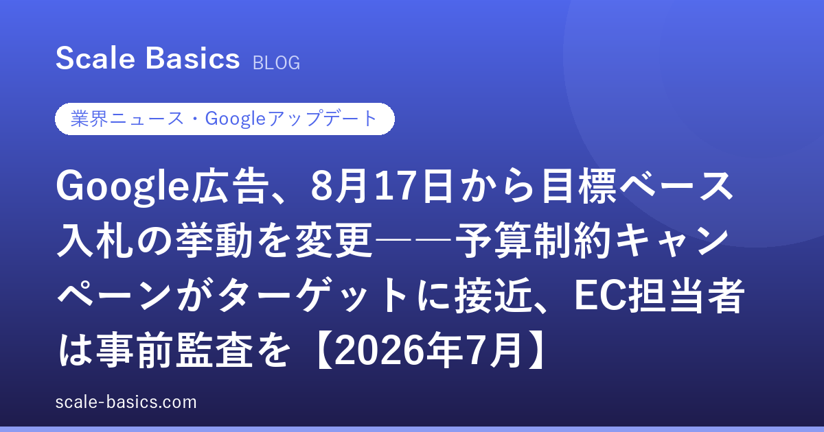 Google広告、8月17日から目標ベース入札の挙動を変更――予算制約キャンペーンがターゲットに接近、EC担当者は事前監査を【2026年7月】