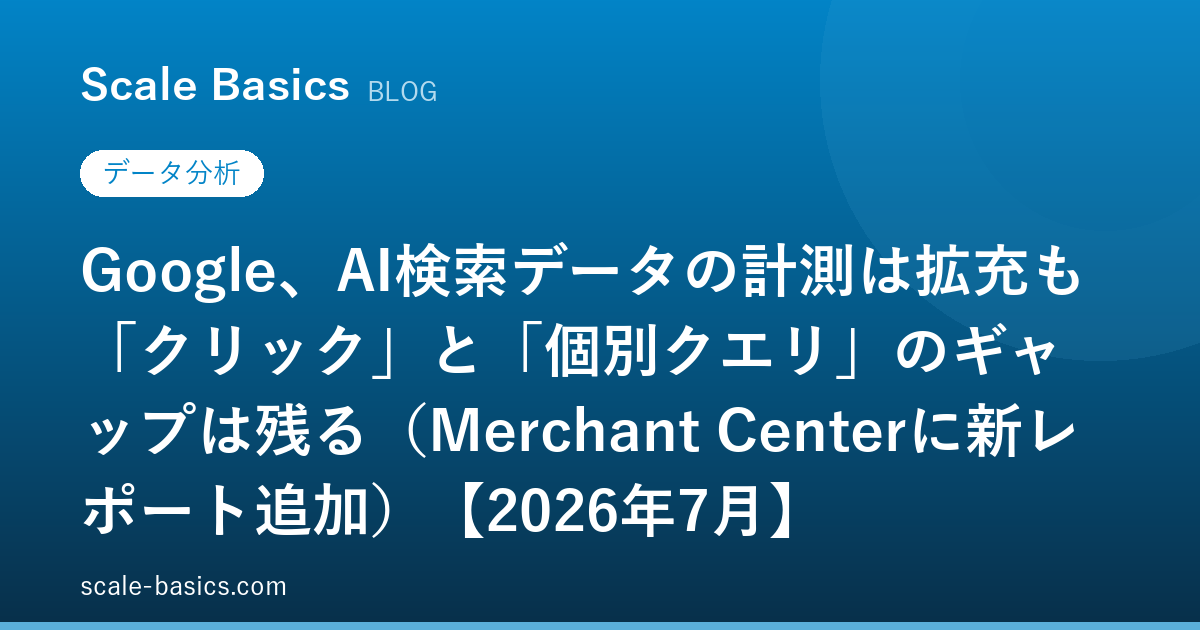 Google、AI検索データの計測は拡充も「クリック」と「個別クエリ」のギャップは残る（Merchant Centerに新レポート追加）【2026年7月】