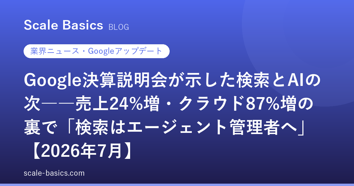 Google決算説明会が示した検索とAIの次――売上24%増・クラウド87%増の裏で「検索はエージェント管理者へ」【2026年7月】