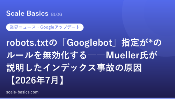 robots.txtの「Googlebot」指定が*のルールを無効化する――Mueller氏が説明したインデックス事故の原因【2026年7月】