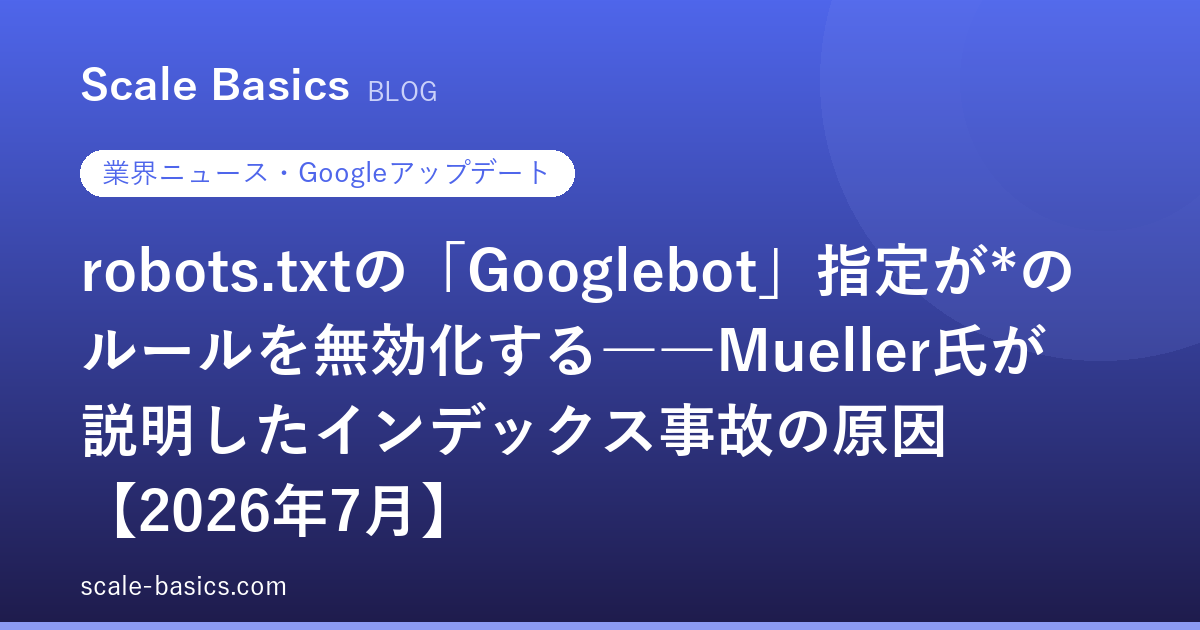 robots.txtの「Googlebot」指定が*のルールを無効化する――Mueller氏が説明したインデックス事故の原因【2026年7月】