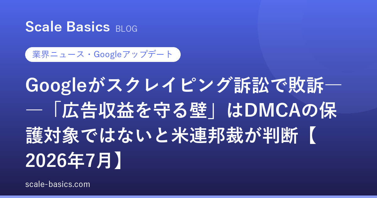 Googleがスクレイピング訴訟で敗訴――「広告収益を守る壁」はDMCAの保護対象ではないと米連邦裁が判断【2026年7月】