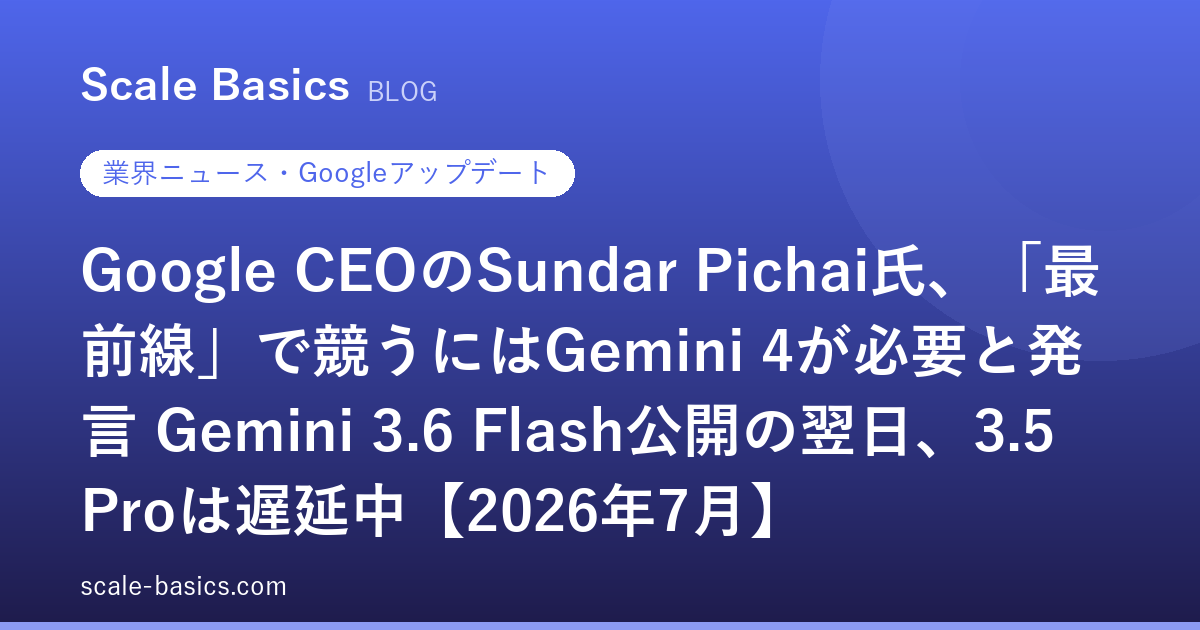 Google CEOのSundar Pichai氏、「最前線」で競うにはGemini 4が必要と発言 Gemini 3.6 Flash公開の翌日、3.5 Proは遅延中【2026年7月】