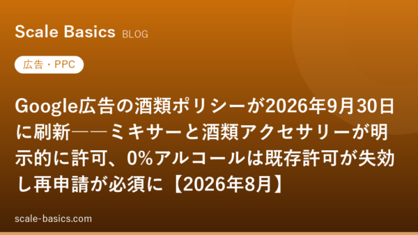 Google広告の酒類ポリシーが2026年9月30日に刷新――ミキサーと酒類アクセサリーが明示的に許可、0%アルコールは既存許可が失効し再申請が必須に【2026年8月】
