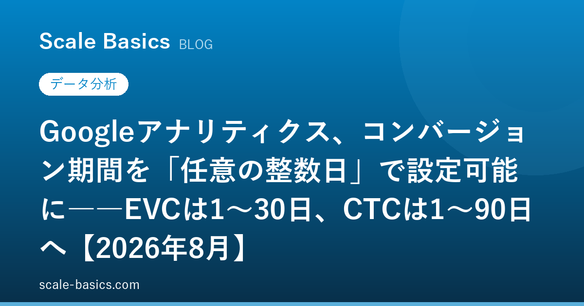 Googleアナリティクス、コンバージョン期間を「任意の整数日」で設定可能に――EVCは1〜30日、CTCは1〜90日へ【2026年8月】