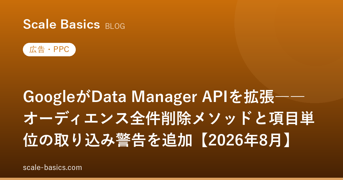 GoogleがData Manager APIを拡張――オーディエンス全件削除メソッドと項目単位の取り込み警告を追加【2026年8月】